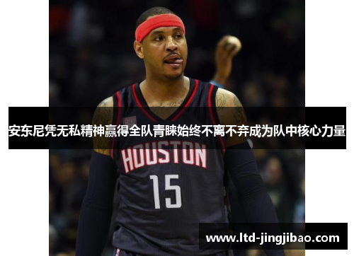 安东尼凭无私精神赢得全队青睐始终不离不弃成为队中核心力量