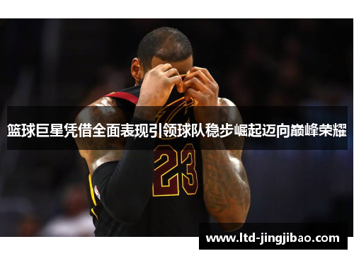 篮球巨星凭借全面表现引领球队稳步崛起迈向巅峰荣耀