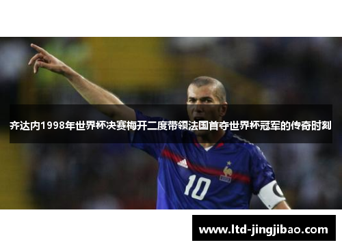 齐达内1998年世界杯决赛梅开二度带领法国首夺世界杯冠军的传奇时刻